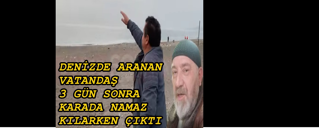 ÇAYAĞZI PLAJINDA KAYBOLAN VATANDAŞ ALTUNÇAY KÖYÜNDE NAMAZ KILARKEN BULUNDU