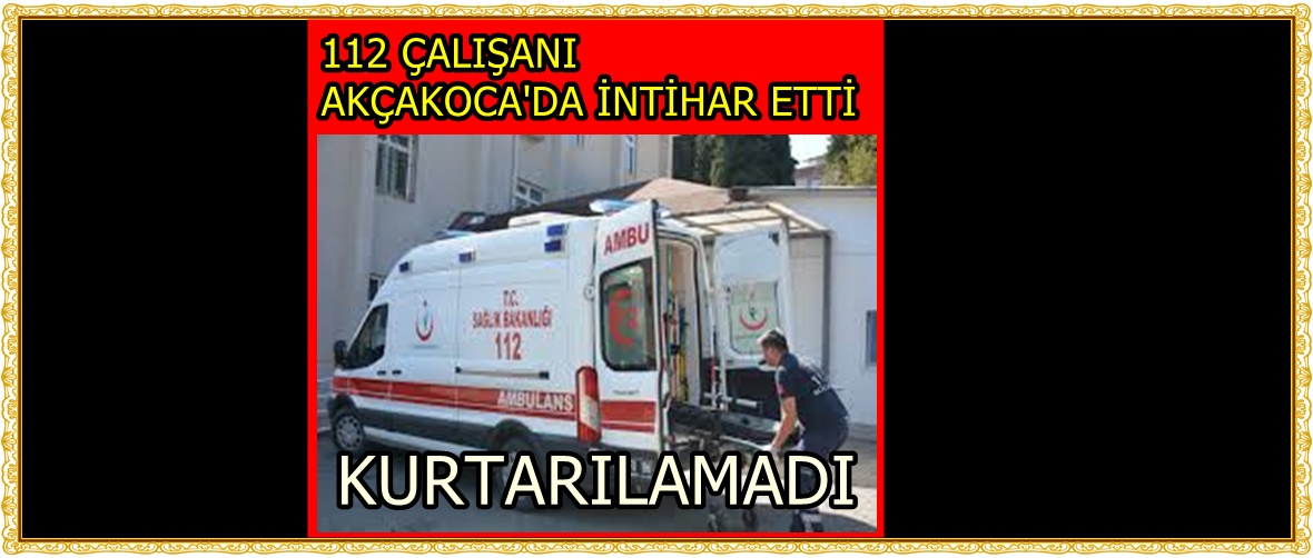 112 ACİL SERVİS ŞOFÖRÜ İNTİHAR ETTİ….  AKÇAKOCA’DA ACI OLAY