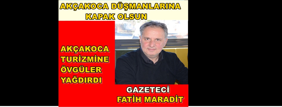 DÜZCE’NİN ÖNDE GELEN GAZETECİSİ FATİH MARADİT’TEN AKÇAKOCA TURİZME ÖVGÜLER